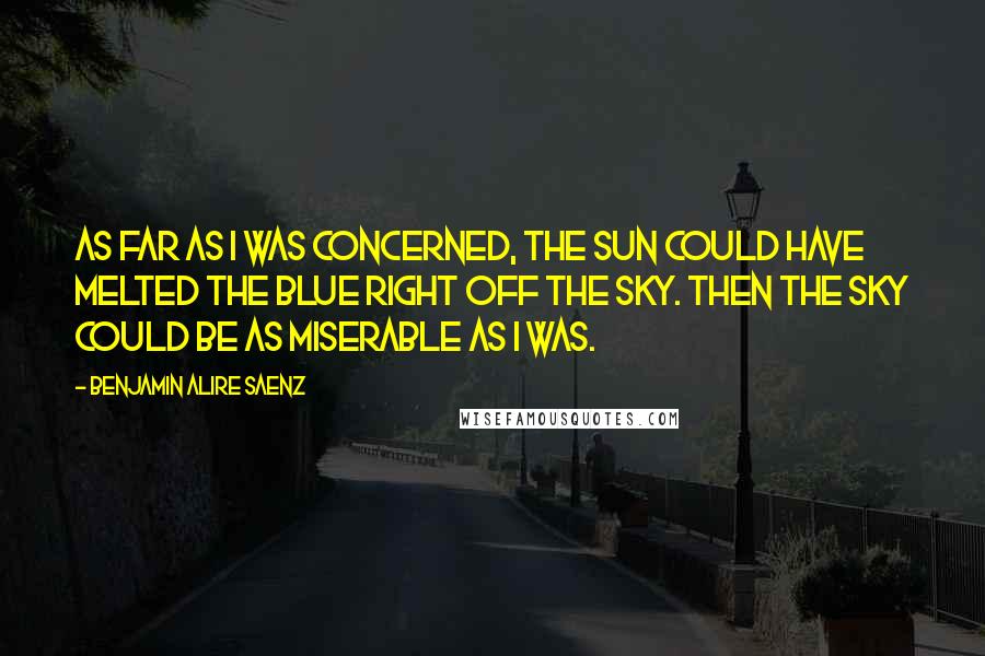 Benjamin Alire Saenz Quotes: As far as I was concerned, the sun could have melted the blue right off the sky. Then the sky could be as miserable as I was.