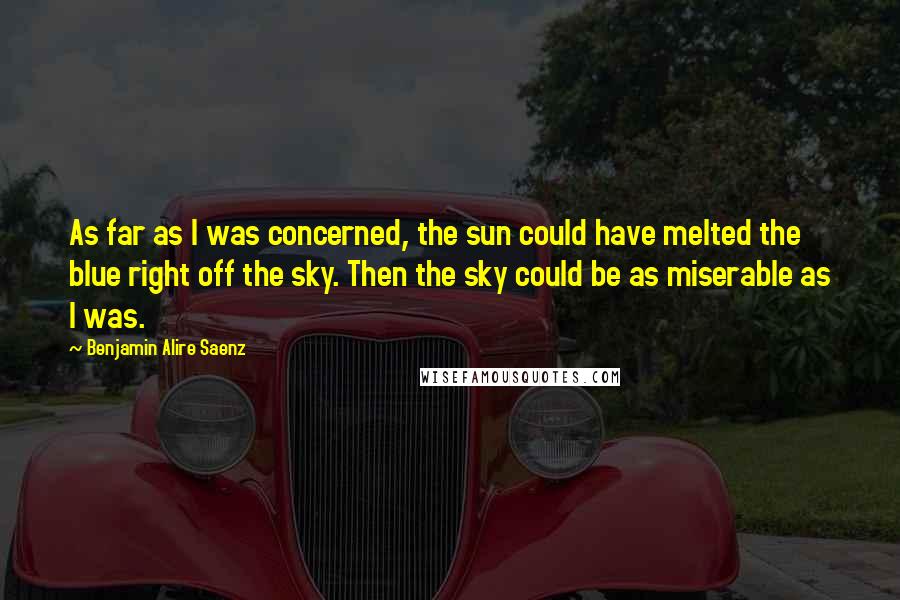 Benjamin Alire Saenz Quotes: As far as I was concerned, the sun could have melted the blue right off the sky. Then the sky could be as miserable as I was.