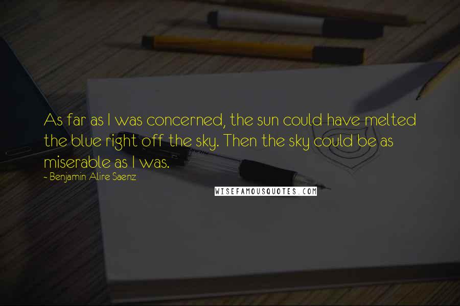 Benjamin Alire Saenz Quotes: As far as I was concerned, the sun could have melted the blue right off the sky. Then the sky could be as miserable as I was.