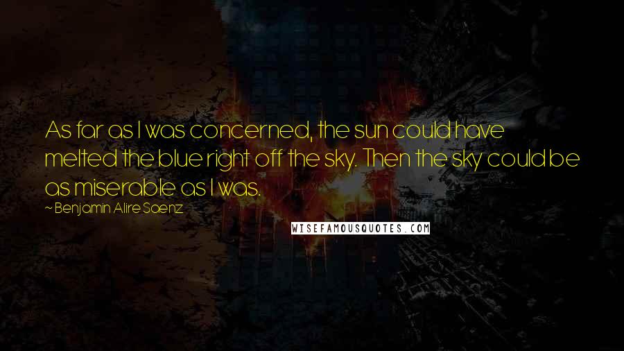 Benjamin Alire Saenz Quotes: As far as I was concerned, the sun could have melted the blue right off the sky. Then the sky could be as miserable as I was.