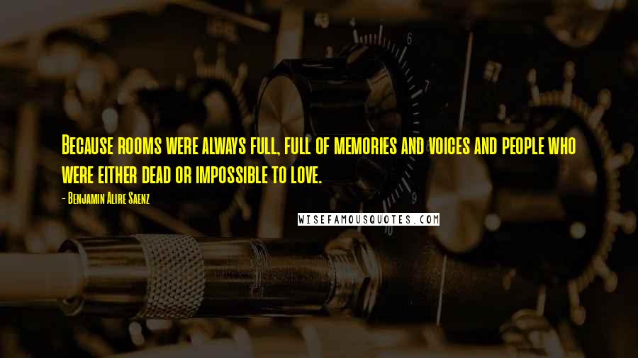 Benjamin Alire Saenz Quotes: Because rooms were always full, full of memories and voices and people who were either dead or impossible to love.