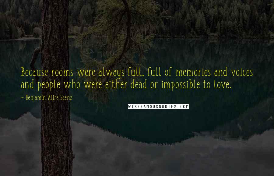 Benjamin Alire Saenz Quotes: Because rooms were always full, full of memories and voices and people who were either dead or impossible to love.