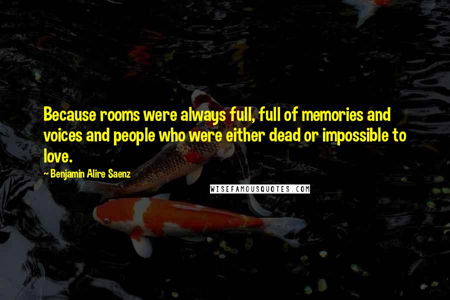 Benjamin Alire Saenz Quotes: Because rooms were always full, full of memories and voices and people who were either dead or impossible to love.