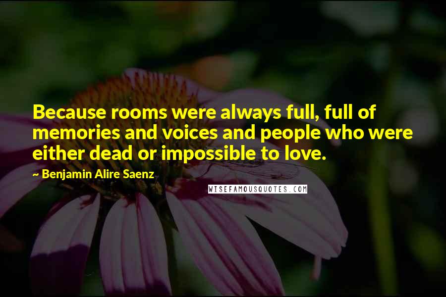 Benjamin Alire Saenz Quotes: Because rooms were always full, full of memories and voices and people who were either dead or impossible to love.