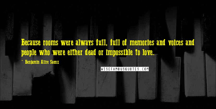 Benjamin Alire Saenz Quotes: Because rooms were always full, full of memories and voices and people who were either dead or impossible to love.