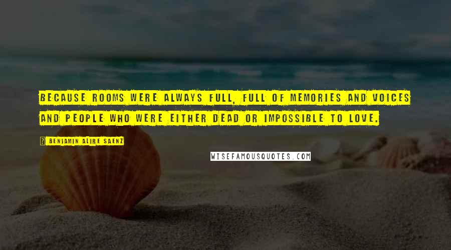 Benjamin Alire Saenz Quotes: Because rooms were always full, full of memories and voices and people who were either dead or impossible to love.