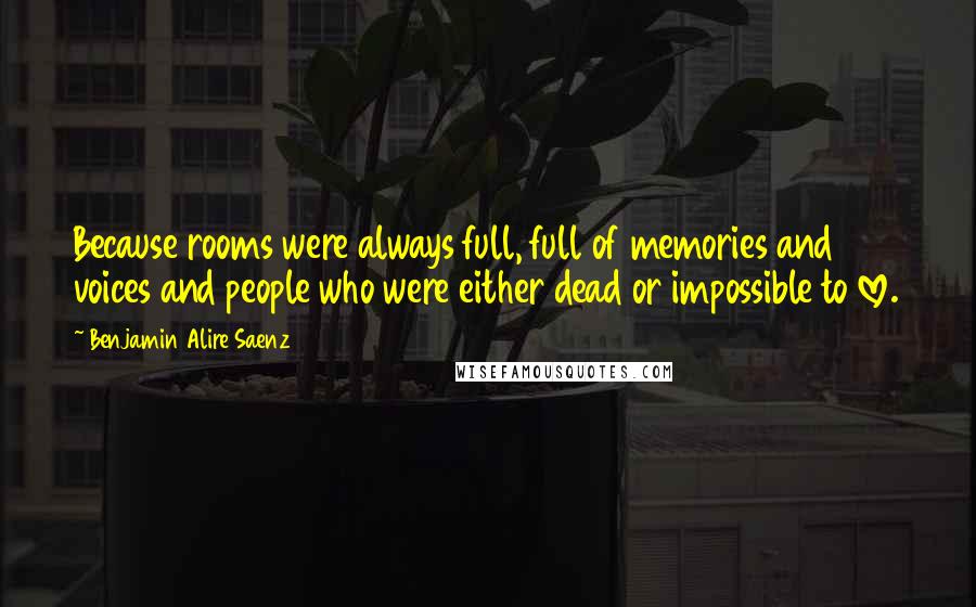 Benjamin Alire Saenz Quotes: Because rooms were always full, full of memories and voices and people who were either dead or impossible to love.