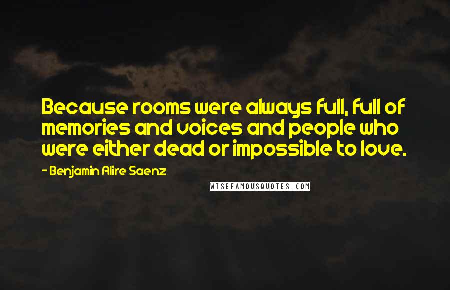 Benjamin Alire Saenz Quotes: Because rooms were always full, full of memories and voices and people who were either dead or impossible to love.