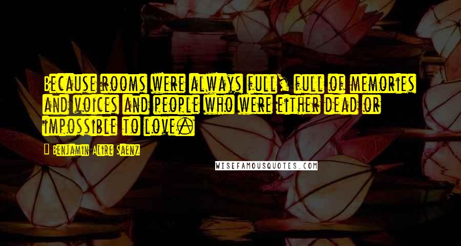 Benjamin Alire Saenz Quotes: Because rooms were always full, full of memories and voices and people who were either dead or impossible to love.