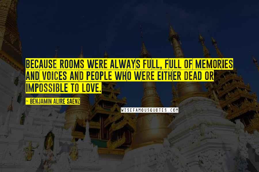 Benjamin Alire Saenz Quotes: Because rooms were always full, full of memories and voices and people who were either dead or impossible to love.