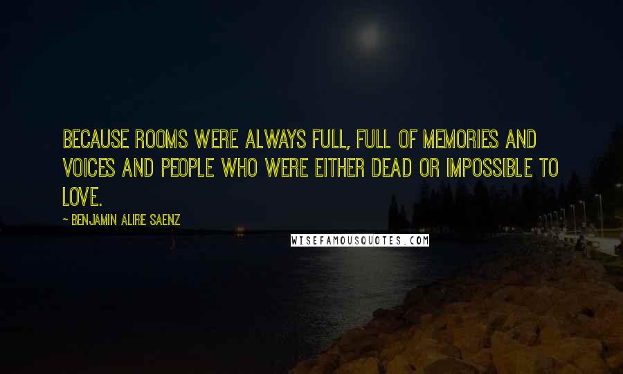 Benjamin Alire Saenz Quotes: Because rooms were always full, full of memories and voices and people who were either dead or impossible to love.