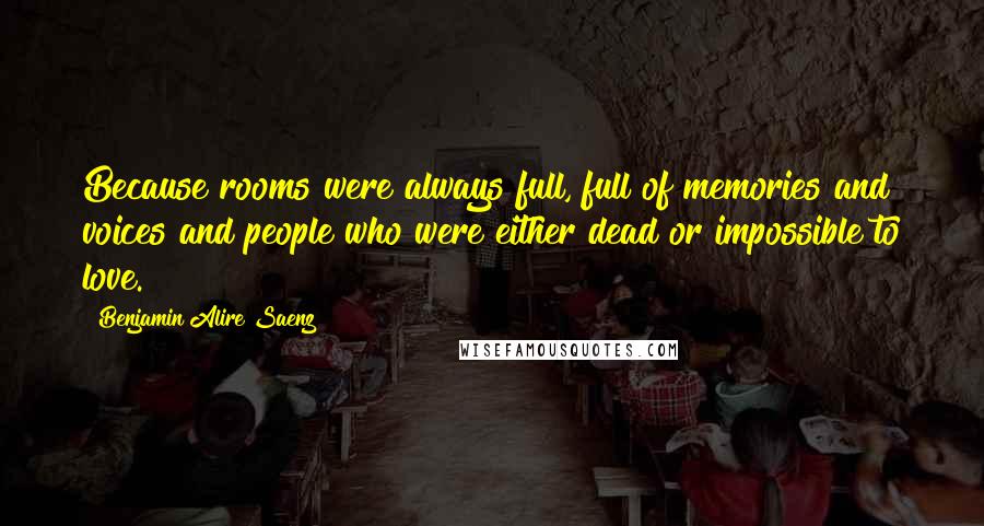 Benjamin Alire Saenz Quotes: Because rooms were always full, full of memories and voices and people who were either dead or impossible to love.