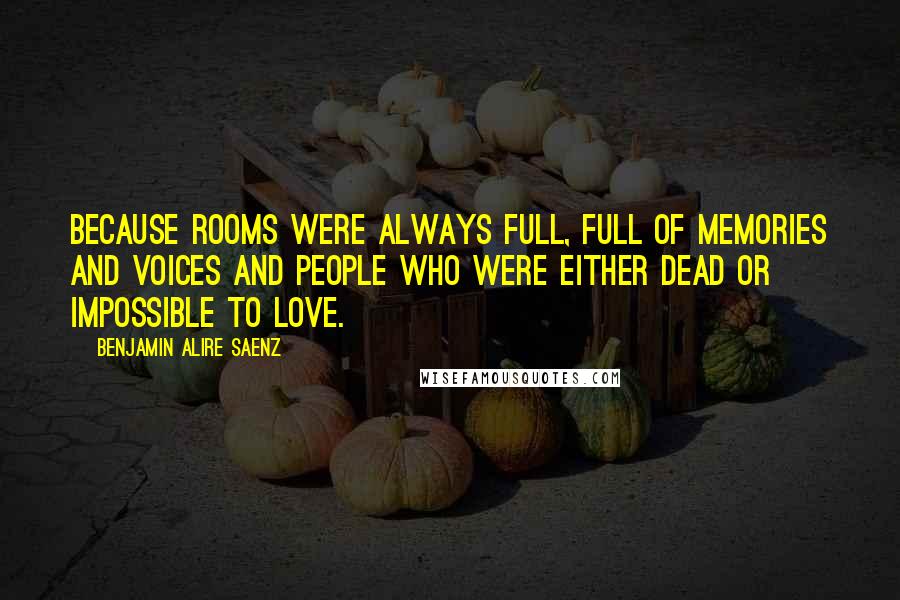 Benjamin Alire Saenz Quotes: Because rooms were always full, full of memories and voices and people who were either dead or impossible to love.