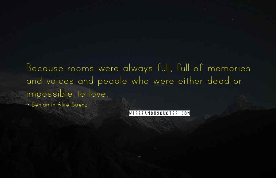 Benjamin Alire Saenz Quotes: Because rooms were always full, full of memories and voices and people who were either dead or impossible to love.