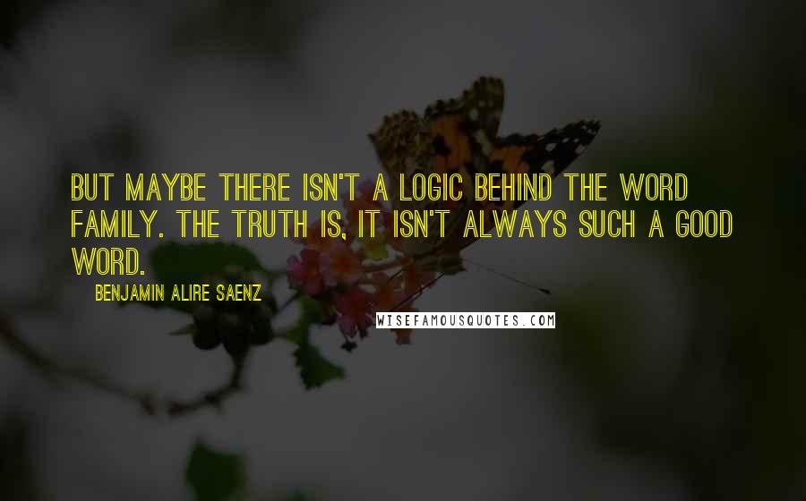 Benjamin Alire Saenz Quotes: But maybe there isn't a logic behind the word family. The truth is, it isn't always such a good word.