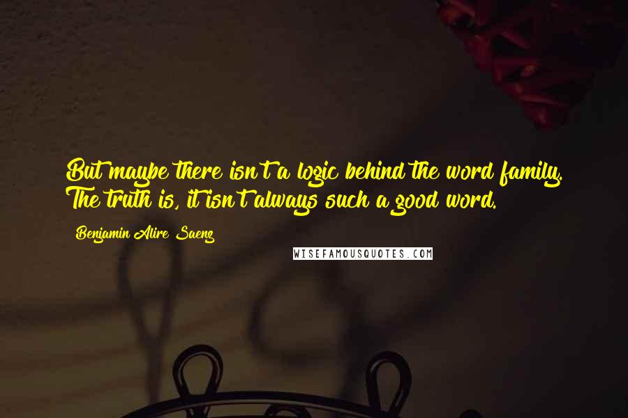 Benjamin Alire Saenz Quotes: But maybe there isn't a logic behind the word family. The truth is, it isn't always such a good word.