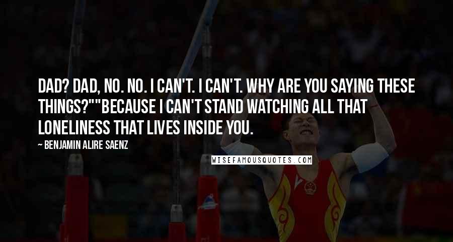 Benjamin Alire Saenz Quotes: Dad? Dad, no. No. I can't. I can't. Why are you saying these things?""Because I can't stand watching all that loneliness that lives inside you.