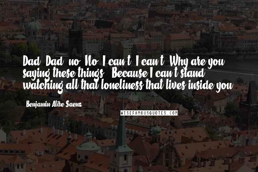 Benjamin Alire Saenz Quotes: Dad? Dad, no. No. I can't. I can't. Why are you saying these things?""Because I can't stand watching all that loneliness that lives inside you.