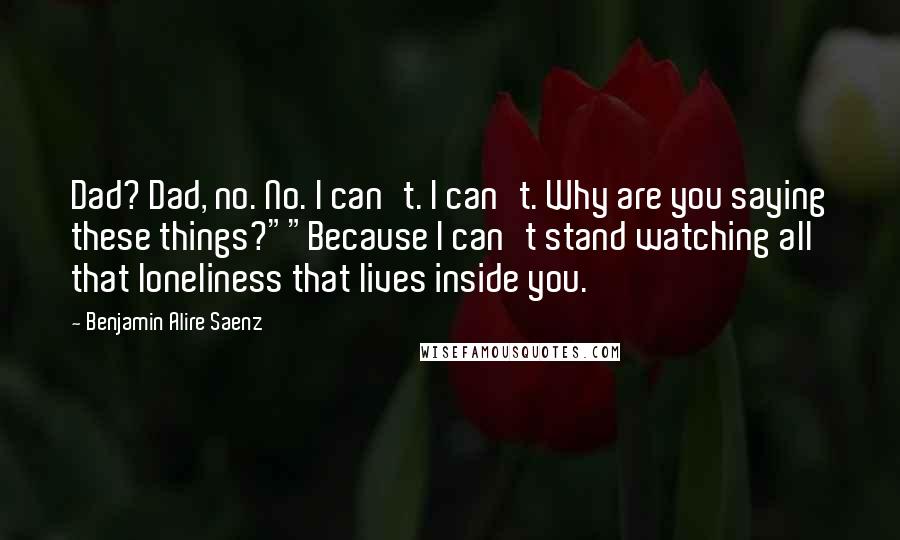 Benjamin Alire Saenz Quotes: Dad? Dad, no. No. I can't. I can't. Why are you saying these things?""Because I can't stand watching all that loneliness that lives inside you.