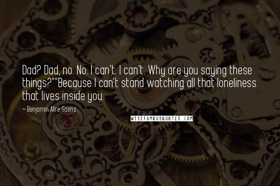 Benjamin Alire Saenz Quotes: Dad? Dad, no. No. I can't. I can't. Why are you saying these things?""Because I can't stand watching all that loneliness that lives inside you.