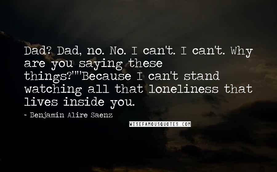 Benjamin Alire Saenz Quotes: Dad? Dad, no. No. I can't. I can't. Why are you saying these things?""Because I can't stand watching all that loneliness that lives inside you.
