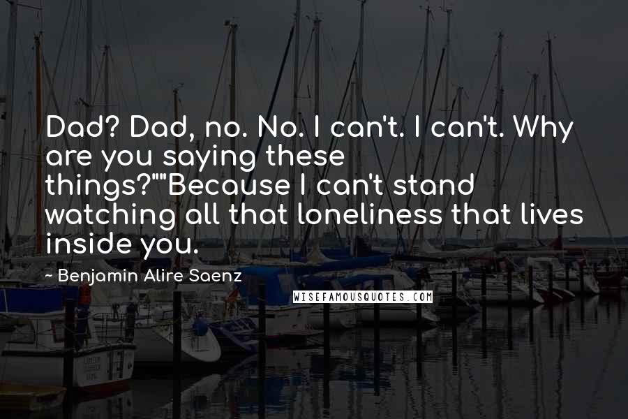 Benjamin Alire Saenz Quotes: Dad? Dad, no. No. I can't. I can't. Why are you saying these things?""Because I can't stand watching all that loneliness that lives inside you.