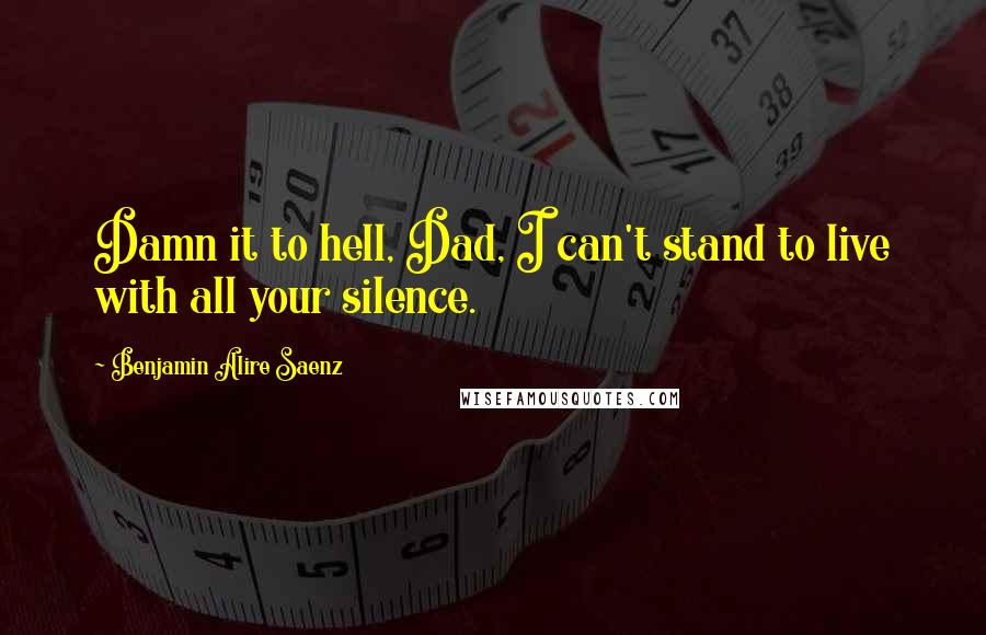 Benjamin Alire Saenz Quotes: Damn it to hell, Dad, I can't stand to live with all your silence.