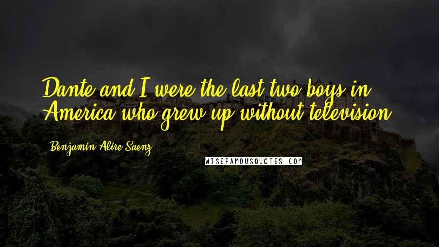 Benjamin Alire Saenz Quotes: Dante and I were the last two boys in America who grew up without television.