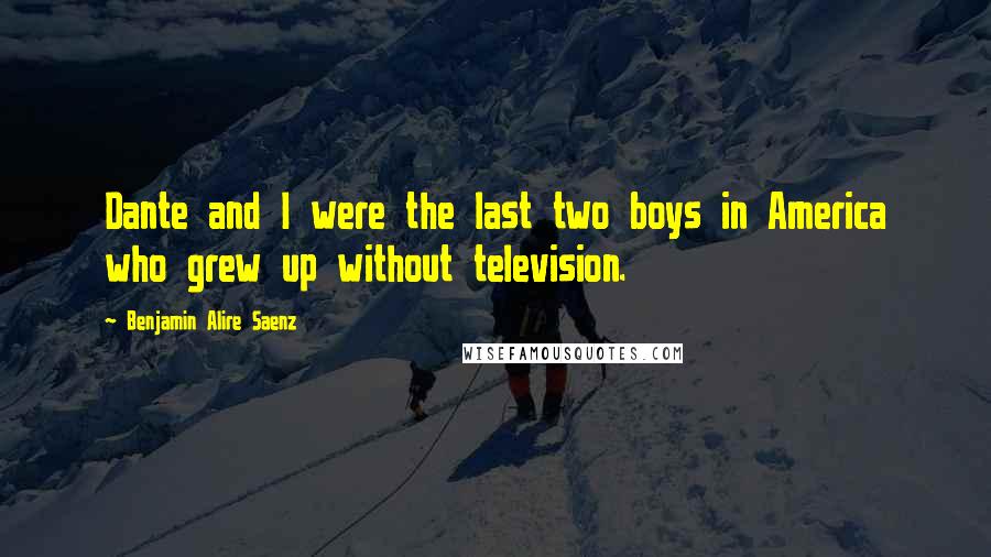 Benjamin Alire Saenz Quotes: Dante and I were the last two boys in America who grew up without television.