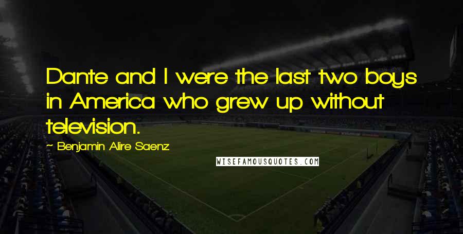 Benjamin Alire Saenz Quotes: Dante and I were the last two boys in America who grew up without television.