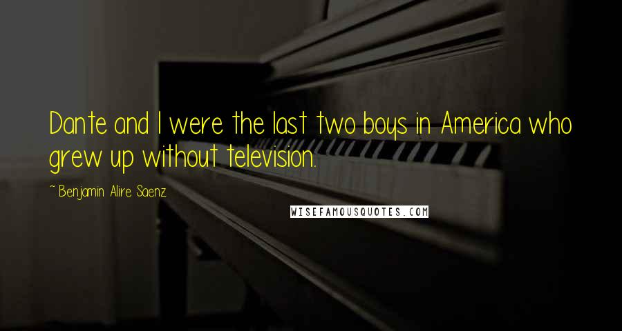 Benjamin Alire Saenz Quotes: Dante and I were the last two boys in America who grew up without television.