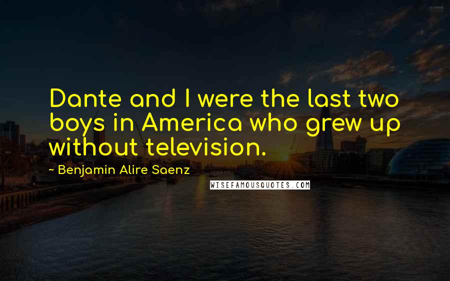 Benjamin Alire Saenz Quotes: Dante and I were the last two boys in America who grew up without television.