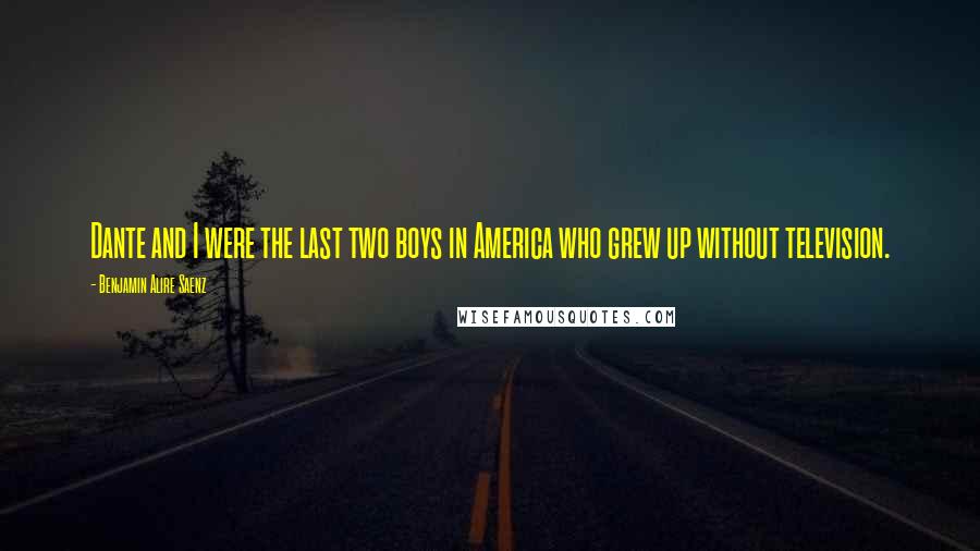 Benjamin Alire Saenz Quotes: Dante and I were the last two boys in America who grew up without television.