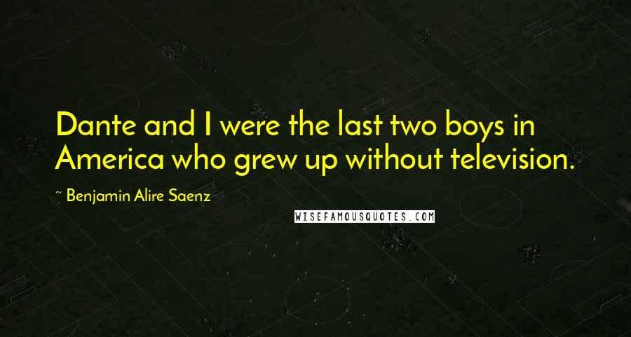 Benjamin Alire Saenz Quotes: Dante and I were the last two boys in America who grew up without television.