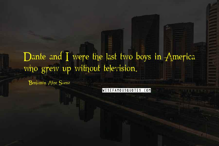Benjamin Alire Saenz Quotes: Dante and I were the last two boys in America who grew up without television.