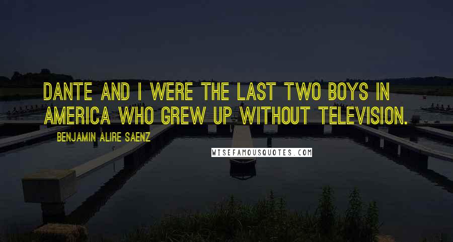 Benjamin Alire Saenz Quotes: Dante and I were the last two boys in America who grew up without television.