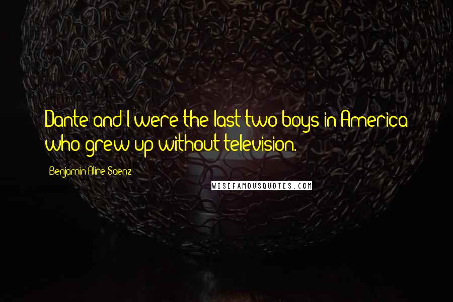 Benjamin Alire Saenz Quotes: Dante and I were the last two boys in America who grew up without television.