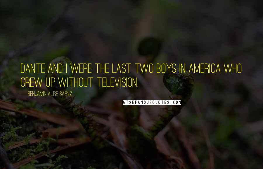 Benjamin Alire Saenz Quotes: Dante and I were the last two boys in America who grew up without television.