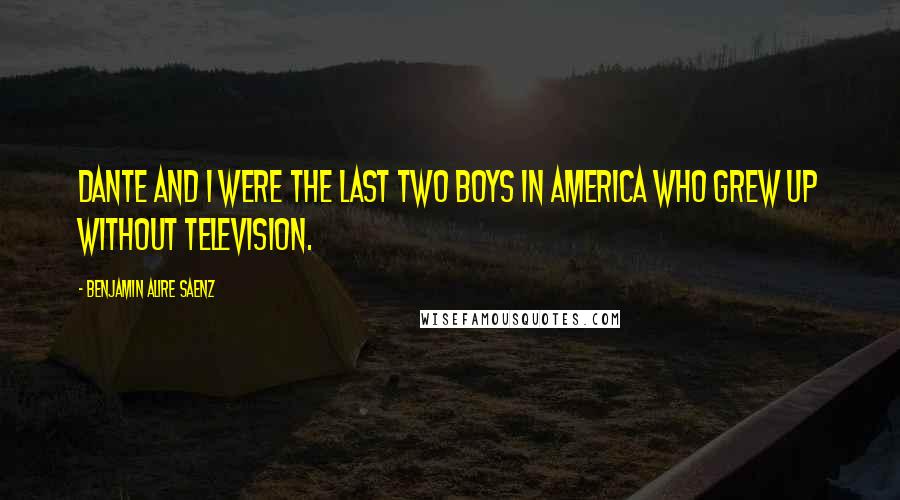 Benjamin Alire Saenz Quotes: Dante and I were the last two boys in America who grew up without television.