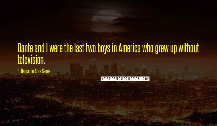 Benjamin Alire Saenz Quotes: Dante and I were the last two boys in America who grew up without television.