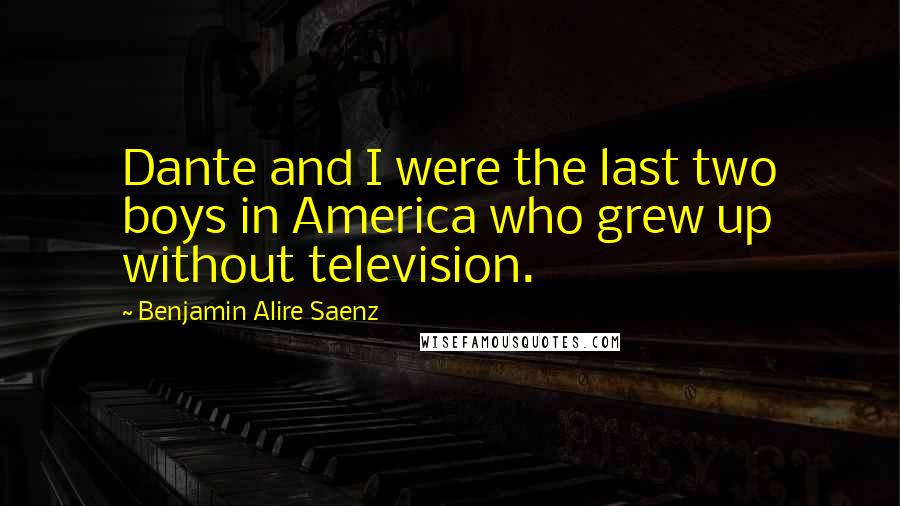 Benjamin Alire Saenz Quotes: Dante and I were the last two boys in America who grew up without television.