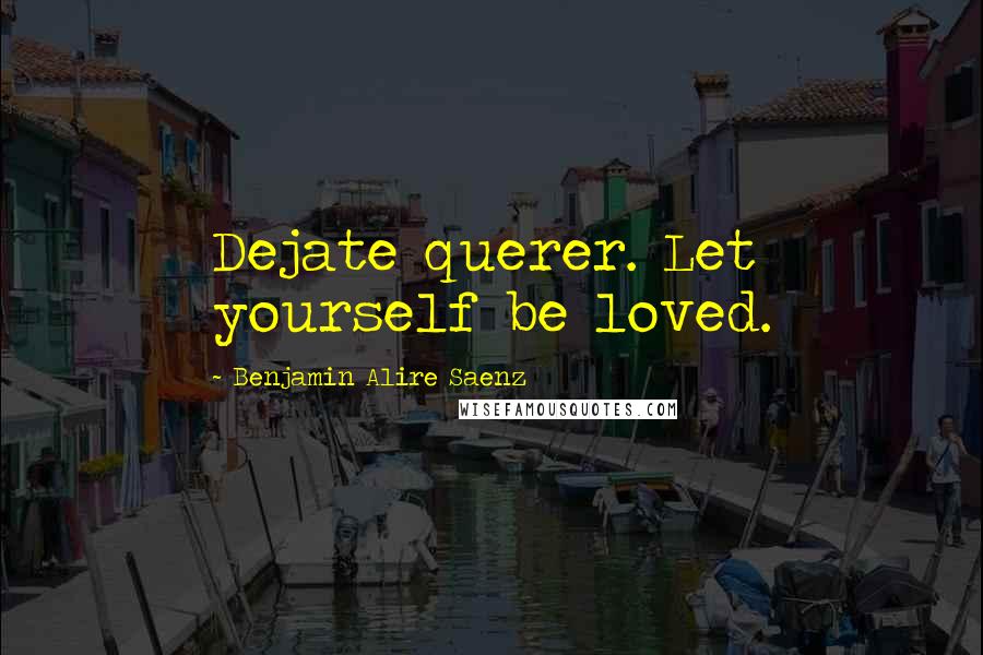 Benjamin Alire Saenz Quotes: Dejate querer. Let yourself be loved.