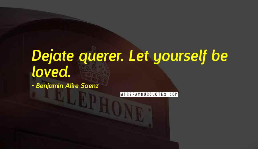 Benjamin Alire Saenz Quotes: Dejate querer. Let yourself be loved.