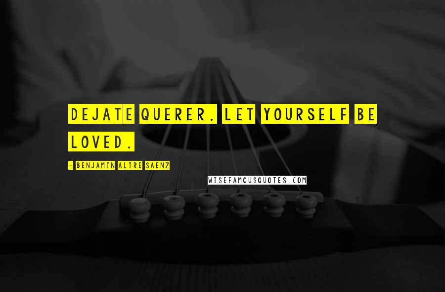 Benjamin Alire Saenz Quotes: Dejate querer. Let yourself be loved.