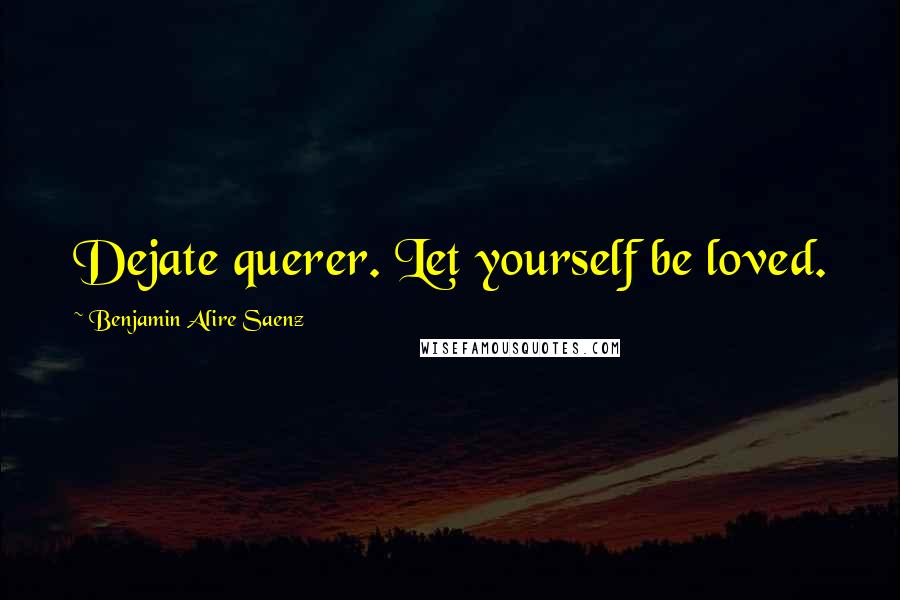 Benjamin Alire Saenz Quotes: Dejate querer. Let yourself be loved.