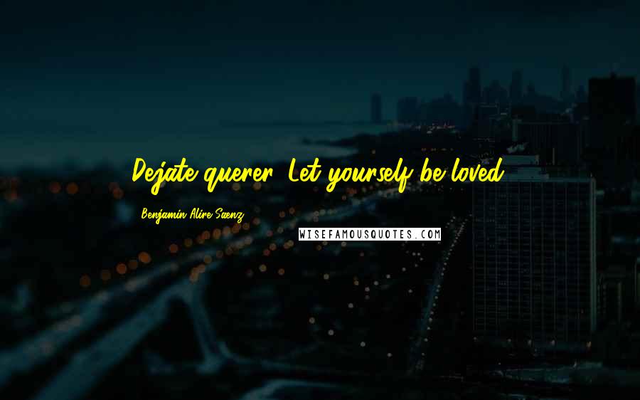 Benjamin Alire Saenz Quotes: Dejate querer. Let yourself be loved.