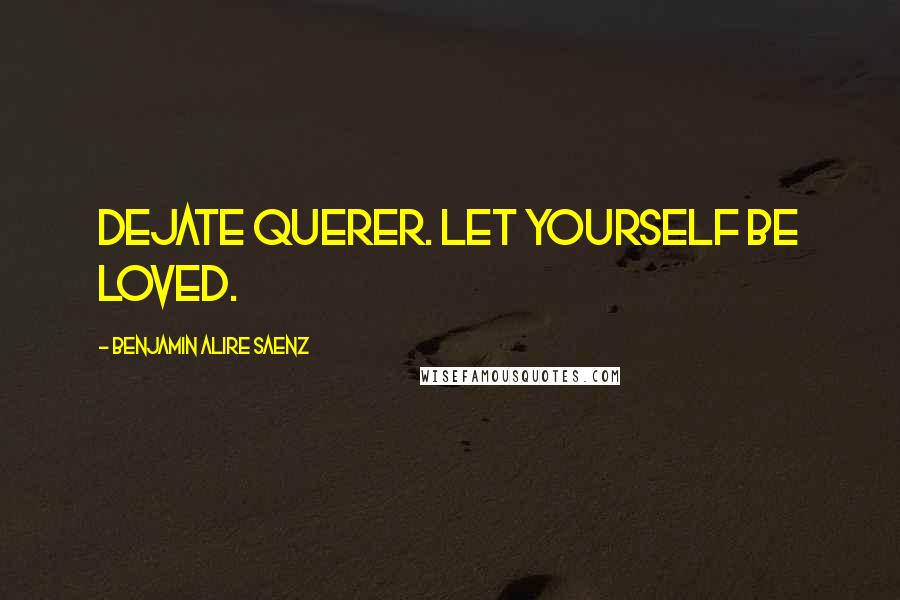 Benjamin Alire Saenz Quotes: Dejate querer. Let yourself be loved.