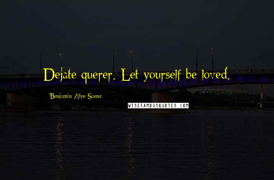 Benjamin Alire Saenz Quotes: Dejate querer. Let yourself be loved.