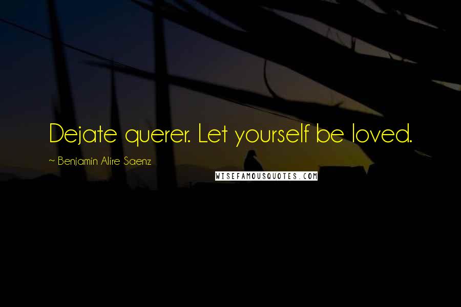 Benjamin Alire Saenz Quotes: Dejate querer. Let yourself be loved.