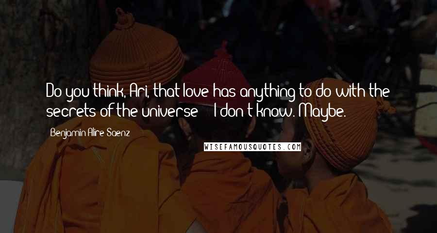 Benjamin Alire Saenz Quotes: Do you think, Ari, that love has anything to do with the secrets of the universe?" "I don't know. Maybe.